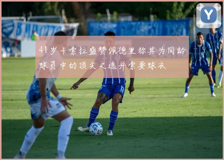 41岁卡索拉盛赞佩德里称其为同龄球员中的顶尖之选并索要球衣