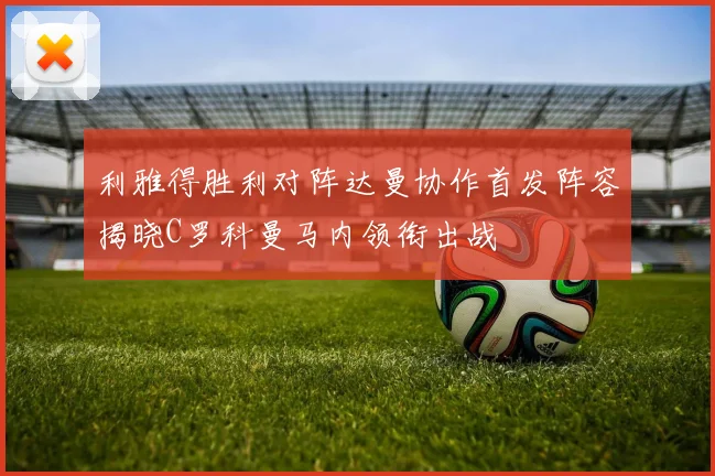 利雅得胜利对阵达曼协作首发阵容揭晓C罗科曼马内领衔出战