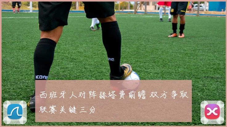 西班牙人对阵赫塔费前瞻 双方争取联赛关键三分