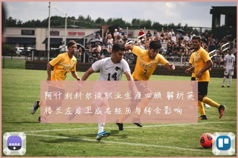 阿什利科尔谈职业生涯回顾 解析英格兰左后卫成名经历与转会影响