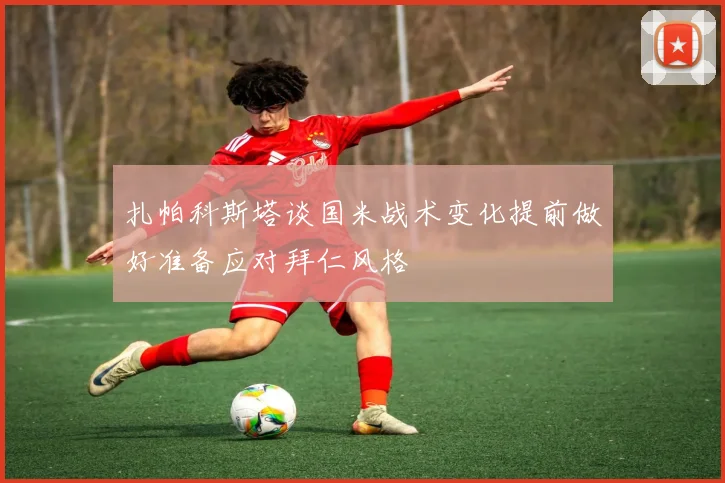 扎帕科斯塔谈国米战术变化提前做好准备应对拜仁风格