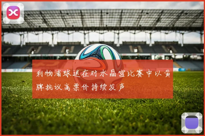 利物浦球迷在对水晶宫比赛中以黄牌抗议高票价持续发声