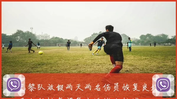 巴黎队放假两天两名伤员恢复良好巴尔科拉有望复出迎战利物浦