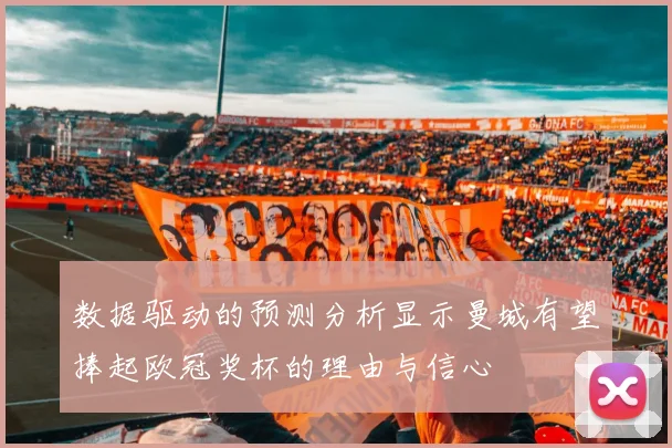 数据驱动的预测分析显示曼城有望捧起欧冠奖杯的理由与信心