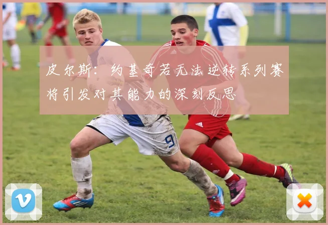 皮尔斯：约基奇若无法逆转系列赛将引发对其能力的深刻反思