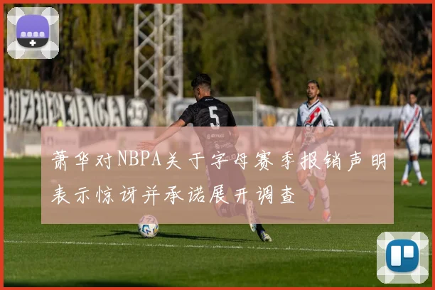 萧华对NBPA关于字母赛季报销声明表示惊讶并承诺展开调查