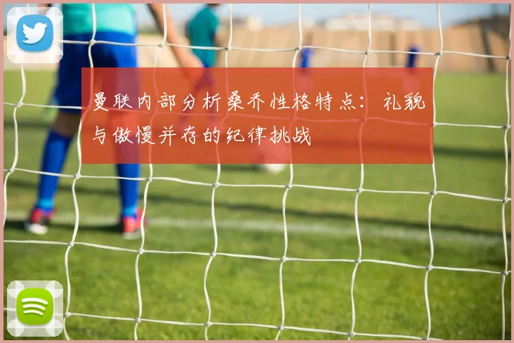 曼联内部分析桑乔性格特点：礼貌与傲慢并存的纪律挑战