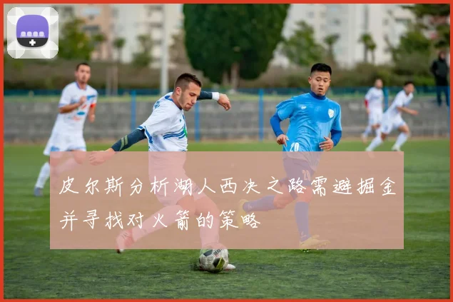 皮尔斯分析湖人西决之路需避掘金并寻找对火箭的策略