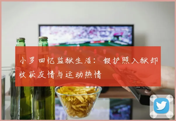 小罗回忆监狱生活：假护照入狱却收获友情与运动热情