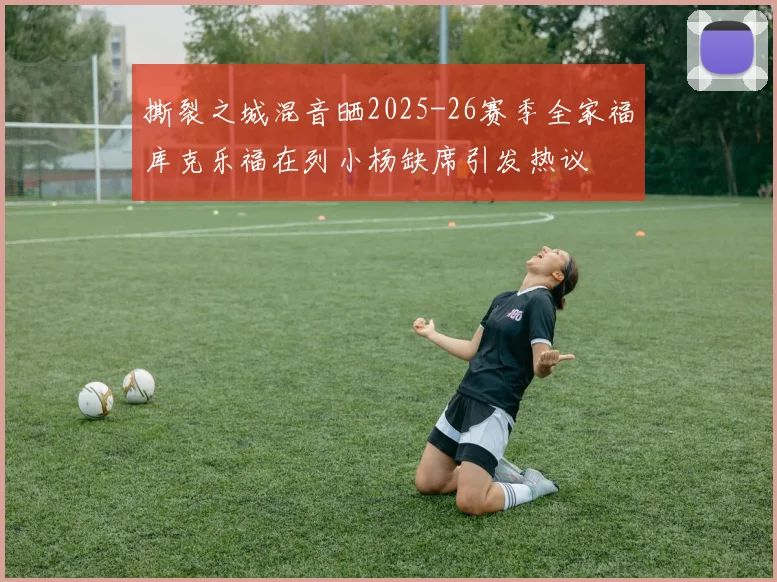 撕裂之城混音晒2025-26赛季全家福库克乐福在列小杨缺席引发热议