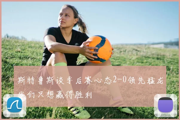 斯特鲁斯谈季后赛心态2-0领先猛龙我们只想赢得胜利