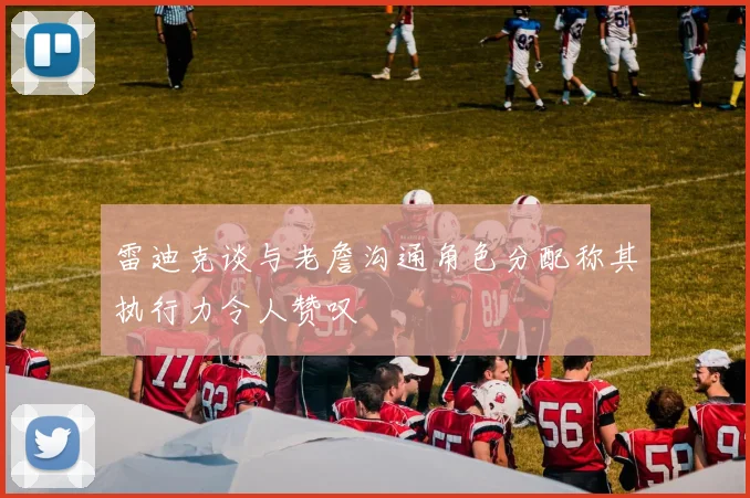 雷迪克谈与老詹沟通角色分配称其执行力令人赞叹