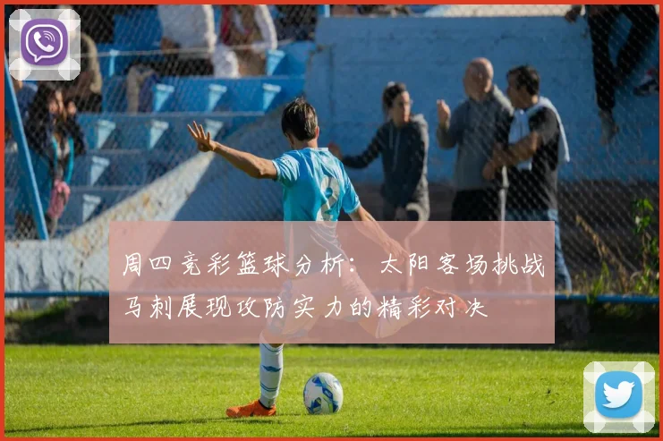 周四竞彩篮球分析：太阳客场挑战马刺展现攻防实力的精彩对决