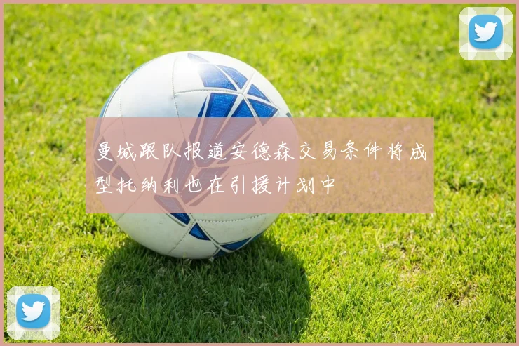 曼城跟队报道安德森交易条件将成型托纳利也在引援计划中