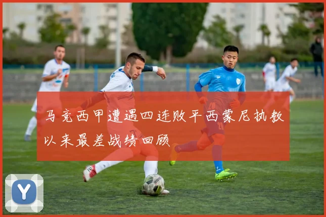马竞西甲遭遇四连败平西蒙尼执教以来最差战绩回顾