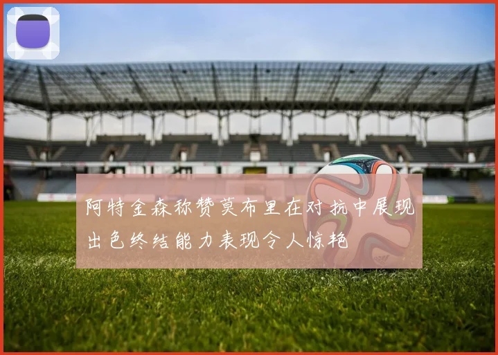 阿特金森称赞莫布里在对抗中展现出色终结能力表现令人惊艳