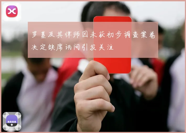 罗基及其律师因未获初步调查案卷决定缺席讯问引发关注
