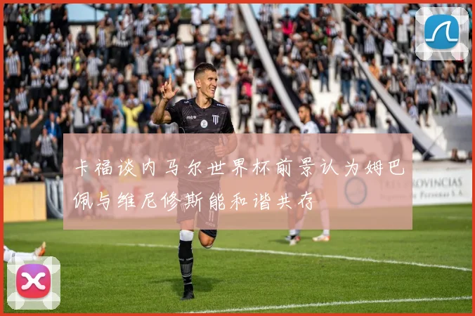 卡福谈内马尔世界杯前景认为姆巴佩与维尼修斯能和谐共存