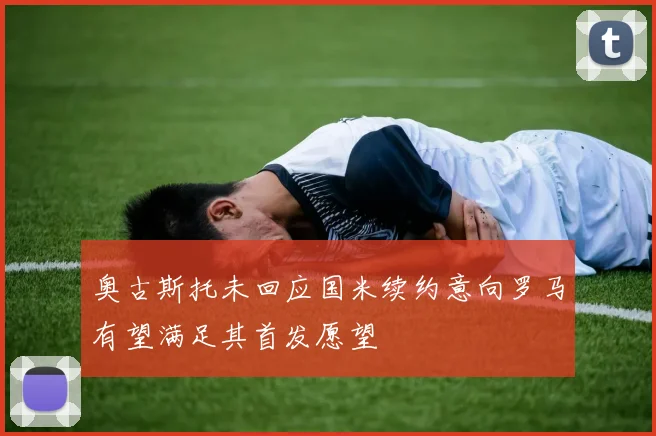 奥古斯托未回应国米续约意向罗马有望满足其首发愿望
