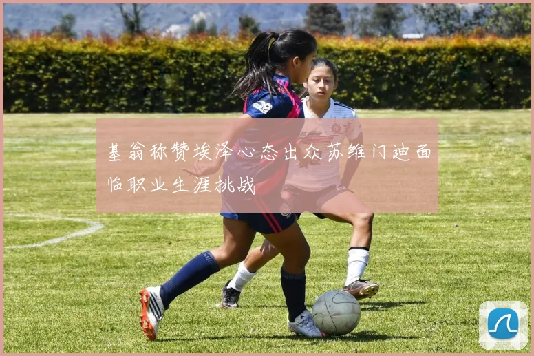 基翁称赞埃泽心态出众苏维门迪面临职业生涯挑战