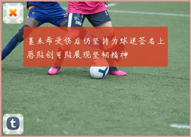 基米希受伤后仍坚持为球迷签名上唇贴创可贴展现坚韧精神