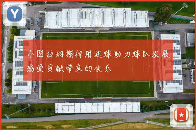 小图拉姆期待用进球助力球队发展感受贡献带来的快乐