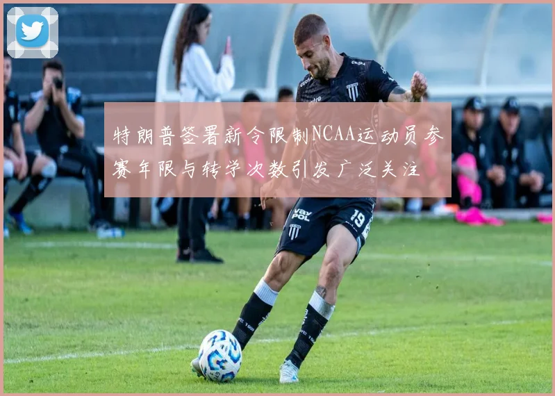 特朗普签署新令限制NCAA运动员参赛年限与转学次数引发广泛关注