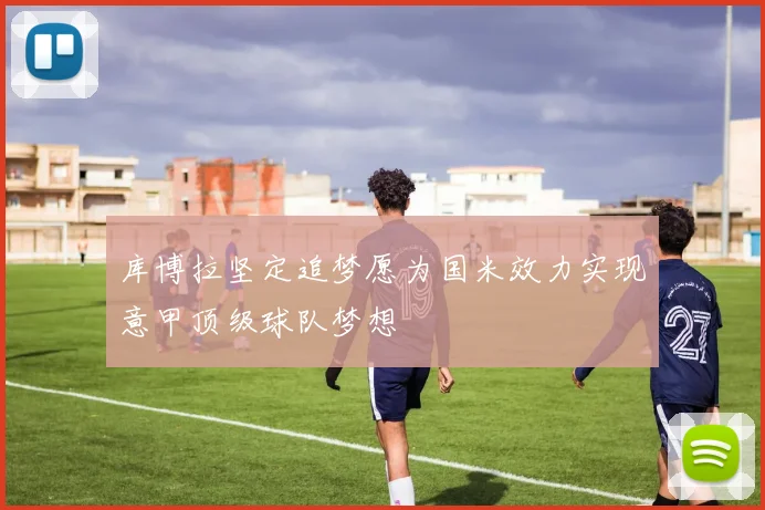 库博拉坚定追梦愿为国米效力实现意甲顶级球队梦想