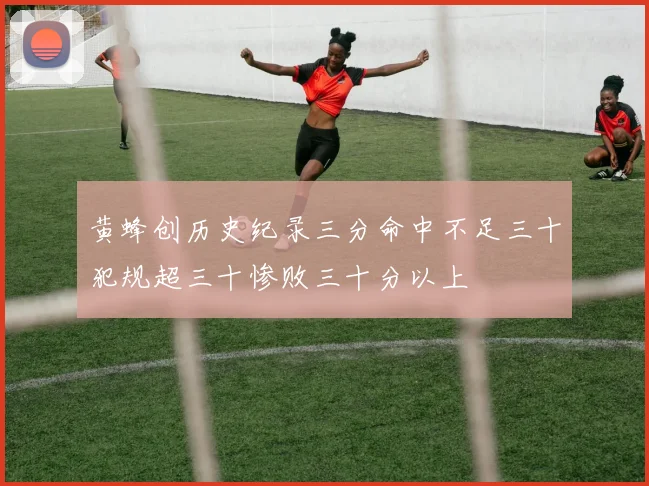 黄蜂创历史纪录三分命中不足三十犯规超三十惨败三十分以上