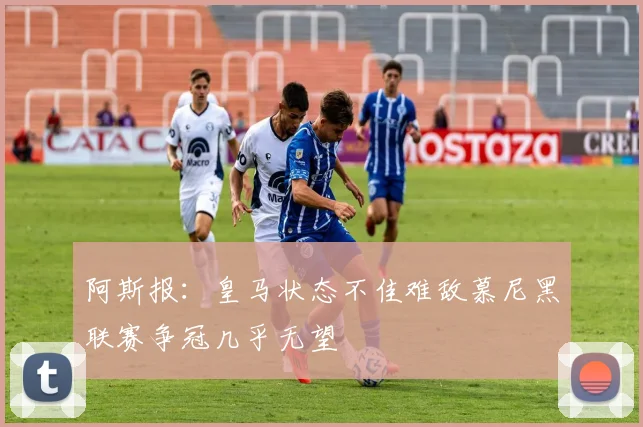 阿斯报：皇马状态不佳难敌慕尼黑联赛争冠几乎无望